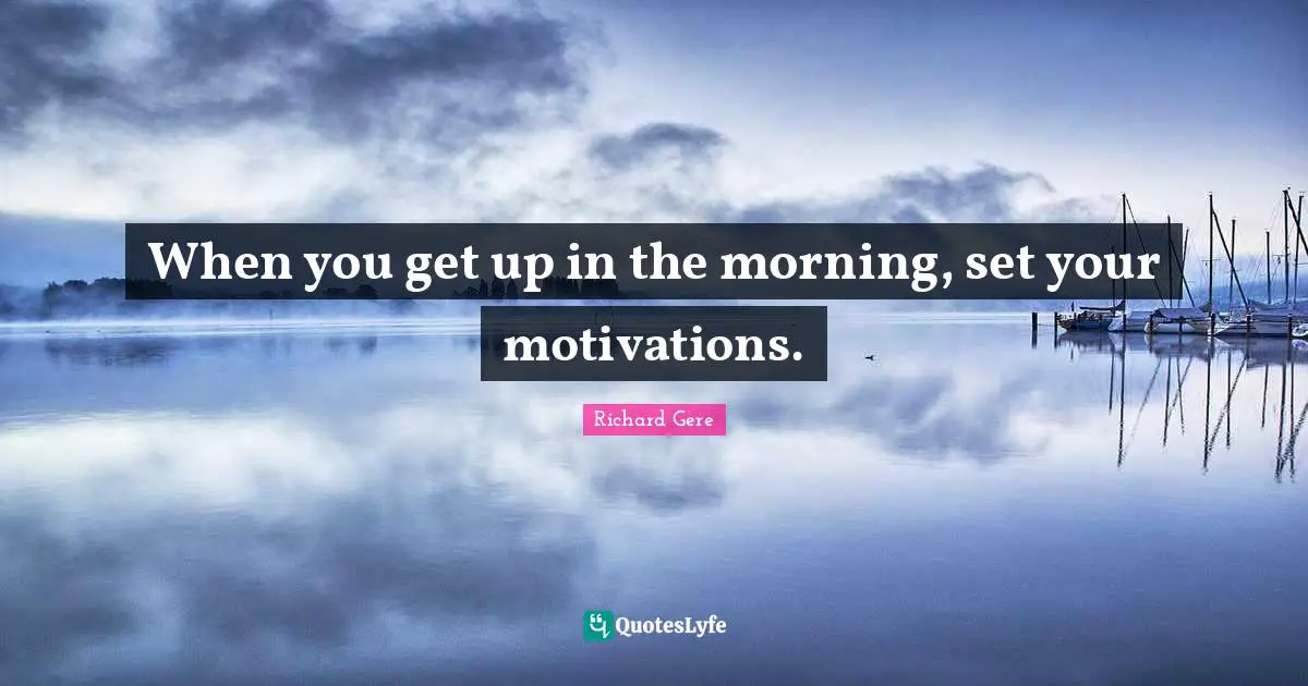Richard Gere Quotes: "When you get up in the morning, set your motivations."