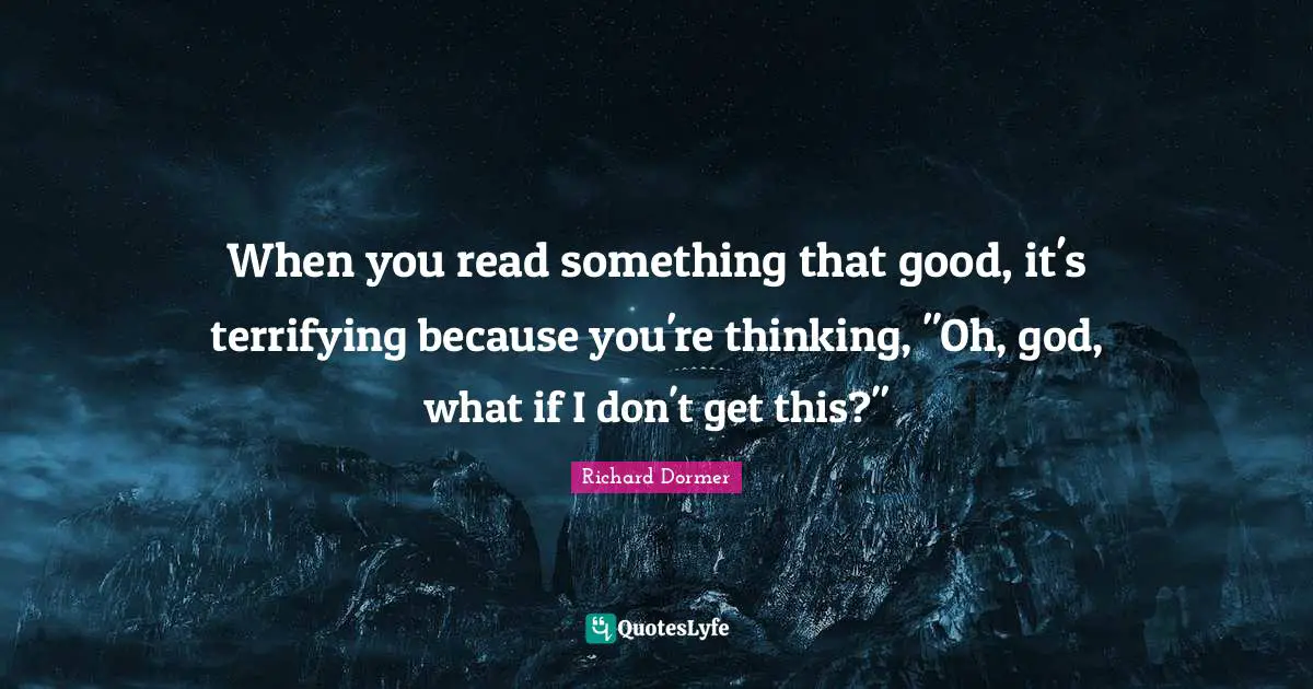 When you read something that good, it's terrifying because you're thinking, "Oh, god, what if I don't get this?"