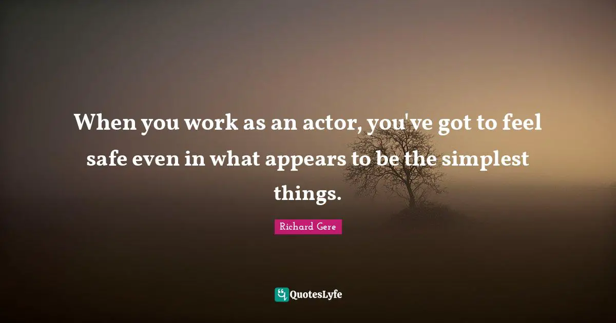 When you work as an actor, you've got to feel safe even in what appears to be the simplest things.