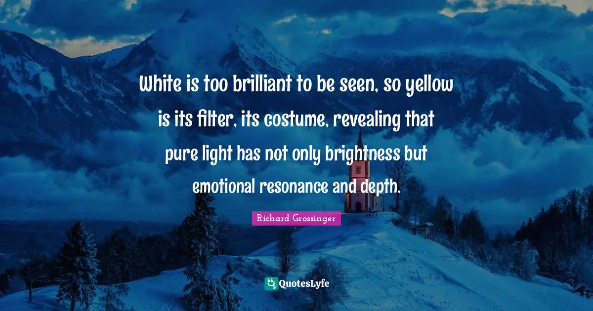 White is too brilliant to be seen, so yellow is its filter, its costume, revealing that pure light has not only brightness but emotional resonance and depth.