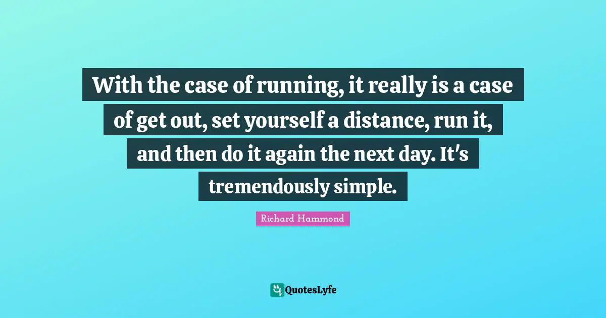 With the case of running, it really is a case of get out, set yourself a distance, run it, and then do it again the next day. It's tremendously simple.