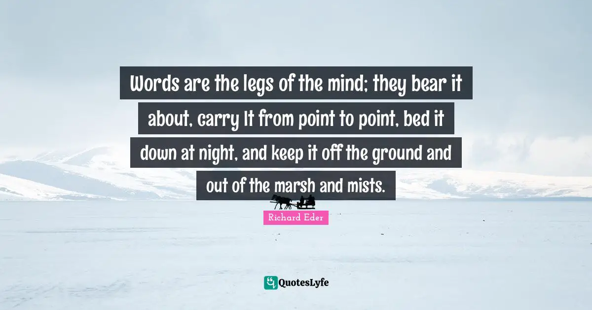 Words are the legs of the mind; they bear it about, carry It from point to point, bed it down at night, and keep it off the ground and out of the marsh and mists.