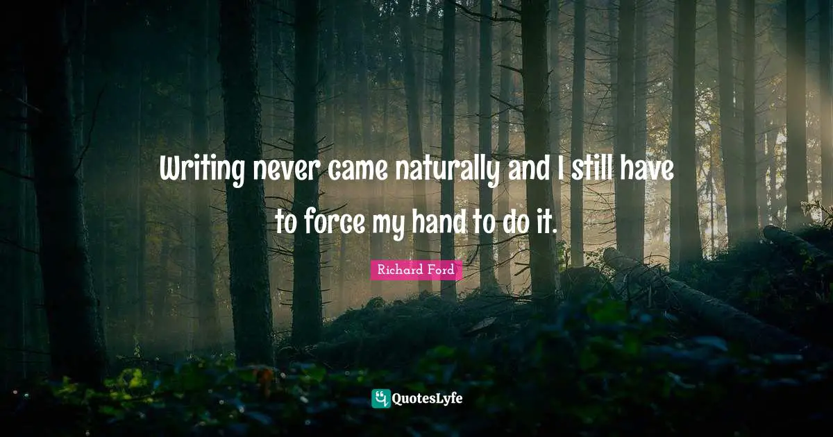 Writing never came naturally and I still have to force my hand to do it.