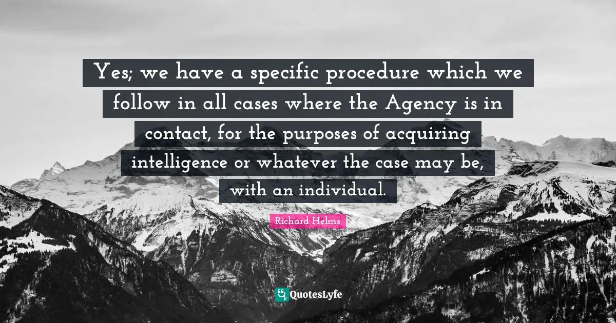 Ed Helms Quotes: "Yes; we have a specific procedure which we follow in all cases where the Agency is in contact, for the purposes of acquiring intelligence or whatever the case may be, with an individual."