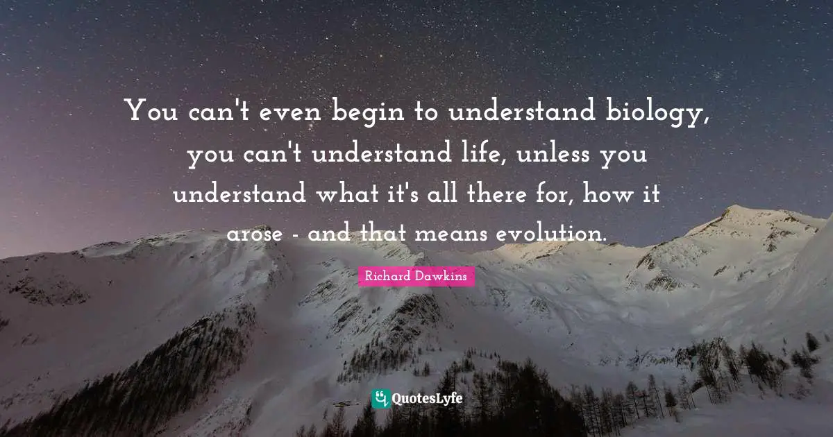 You can't even begin to understand biology, you can't understand life, unless you understand what it's all there for, how it arose - and that means evolution.