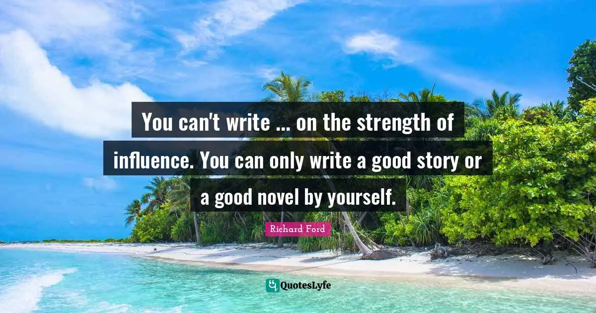 You can't write ... on the strength of influence. You can only write a good story or a good novel by yourself.