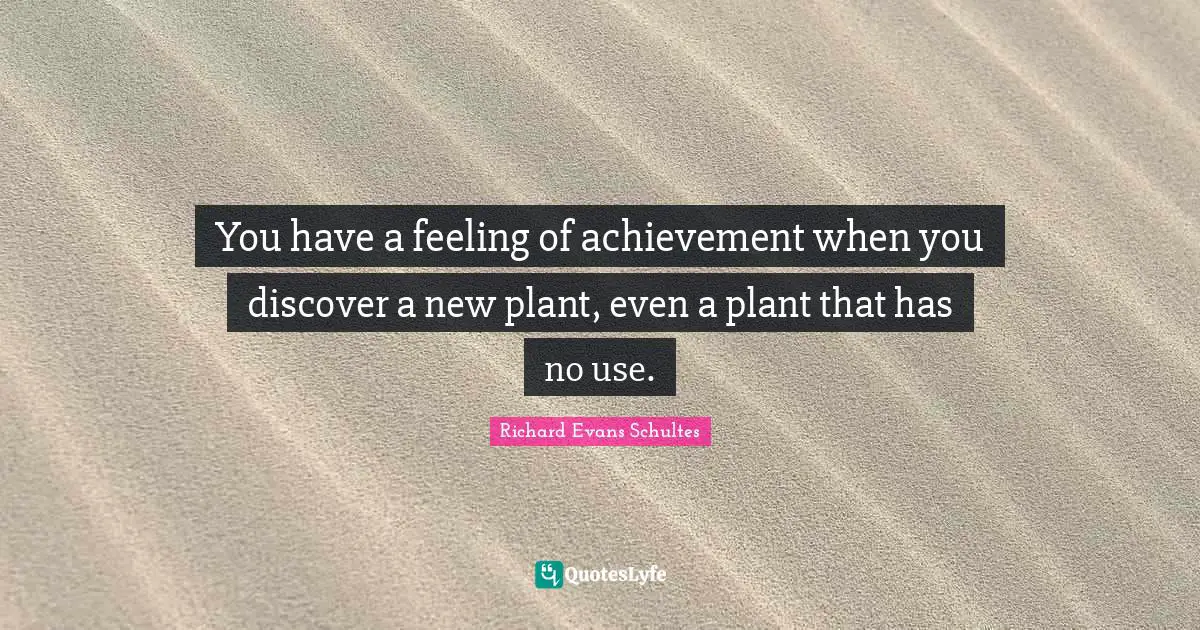 You have a feeling of achievement when you discover a new plant, even a plant that has no use.