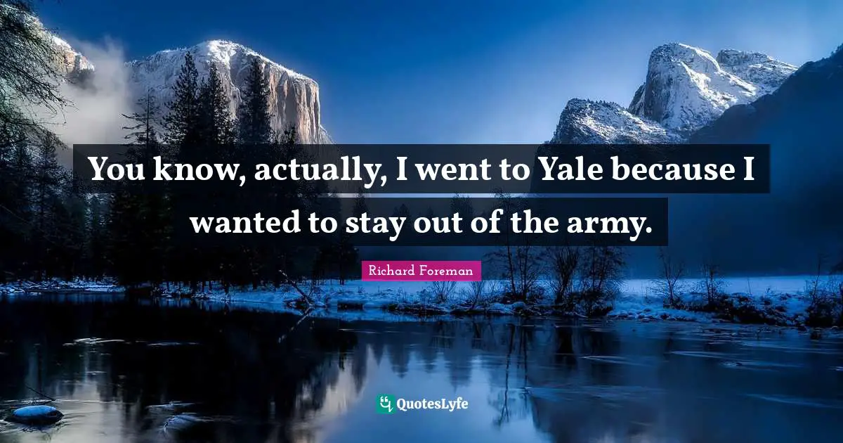 Richard Foreman Quotes: "You know, actually, I went to Yale because I wanted to stay out of the army."