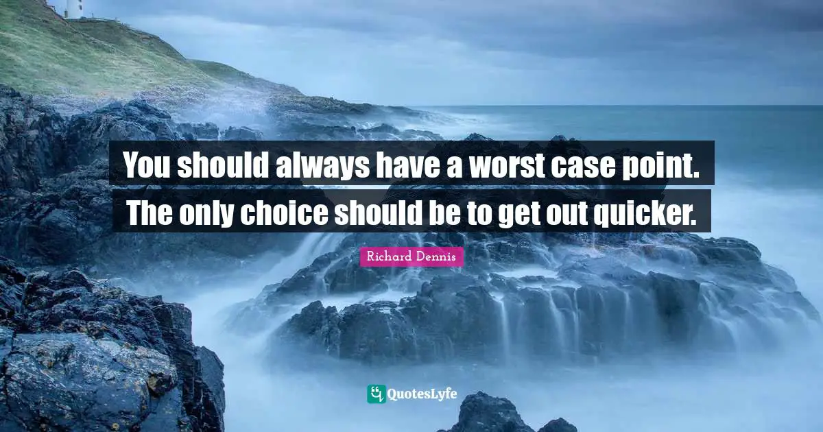 Richard Dennis Quotes: "You should always have a worst case point. The only choice should be to get out quicker."