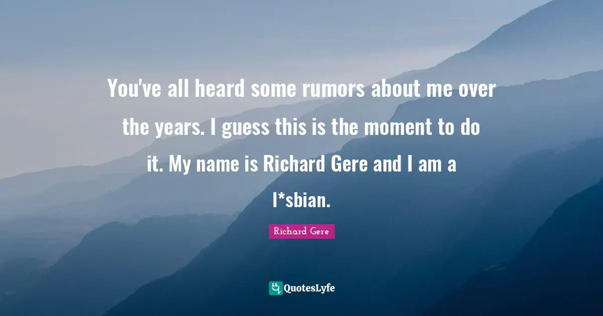 Richard Gere Quotes: "You've all heard some rumors about me over the years. I guess this is the moment to do it. My name is Richard Gere and I am a l*sbian."