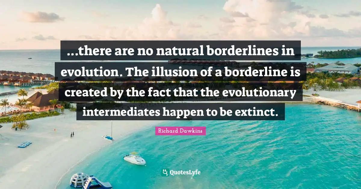 Borderline Quotes: "...there are no natural borderlines in evolution. The illusion of a borderline is created by the fact that the evolutionary intermediates happen to be extinct."