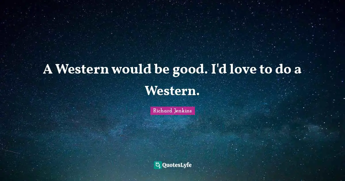 A Western would be good. I'd love to do a Western.