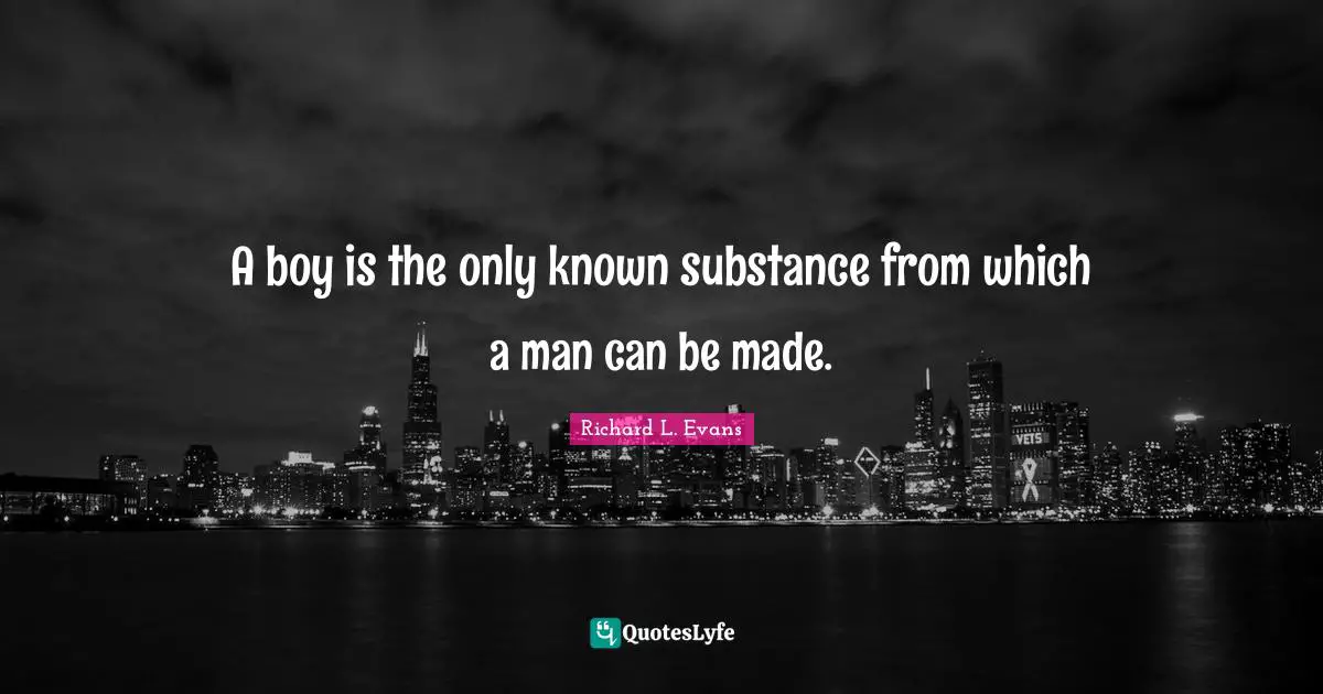 A boy is the only known substance from which a man can be made.