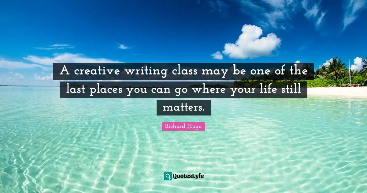A creative writing class may be one of the last places you can go where your life still matters.