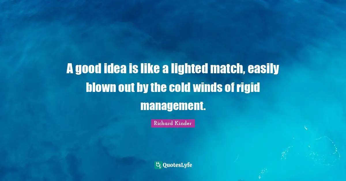 A good idea is like a lighted match, easily blown out by the cold winds of rigid management.