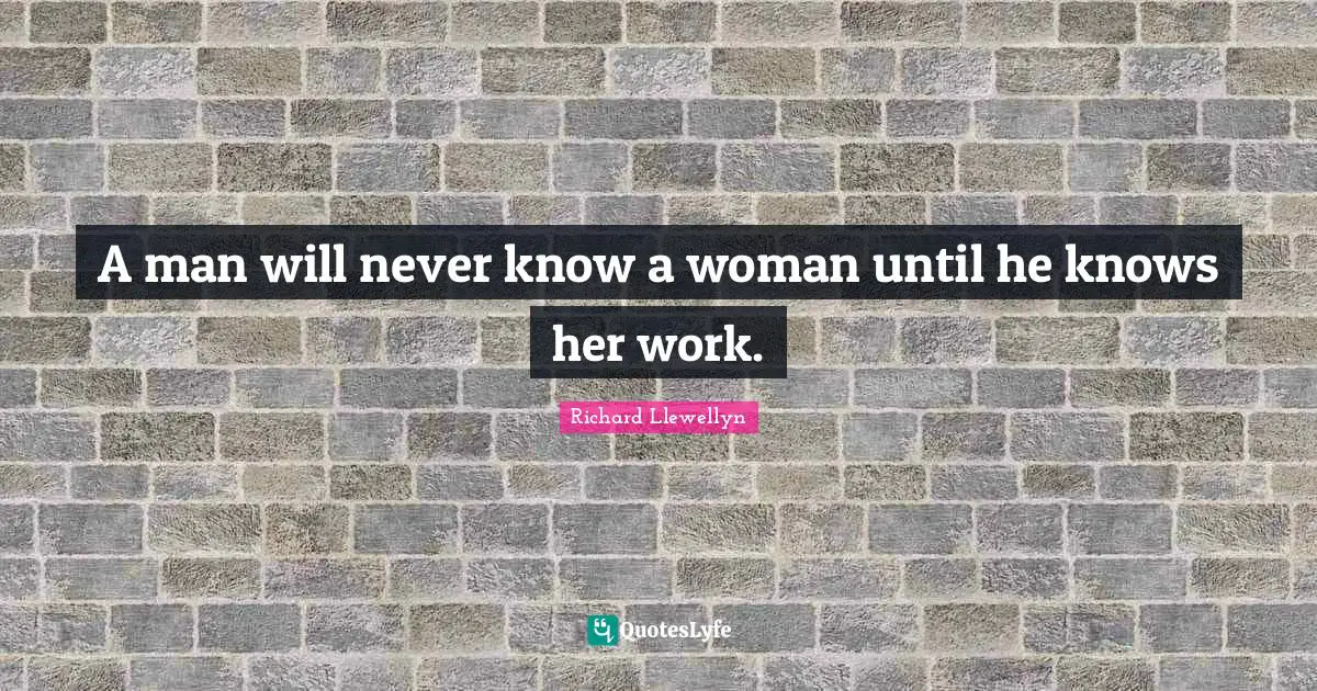 A man will never know a woman until he knows her work.
