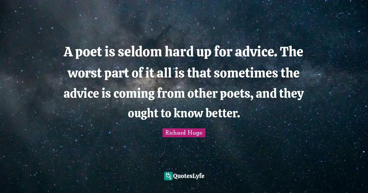 A poet is seldom hard up for advice. The worst part of it all is that sometimes the advice is coming from other poets, and they ought to know better.
