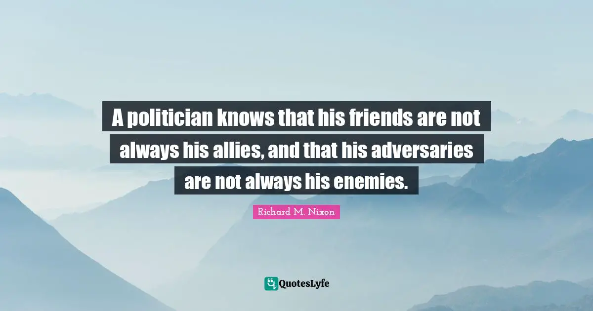 A politician knows that his friends are not always his allies, and that his adversaries are not always his enemies.