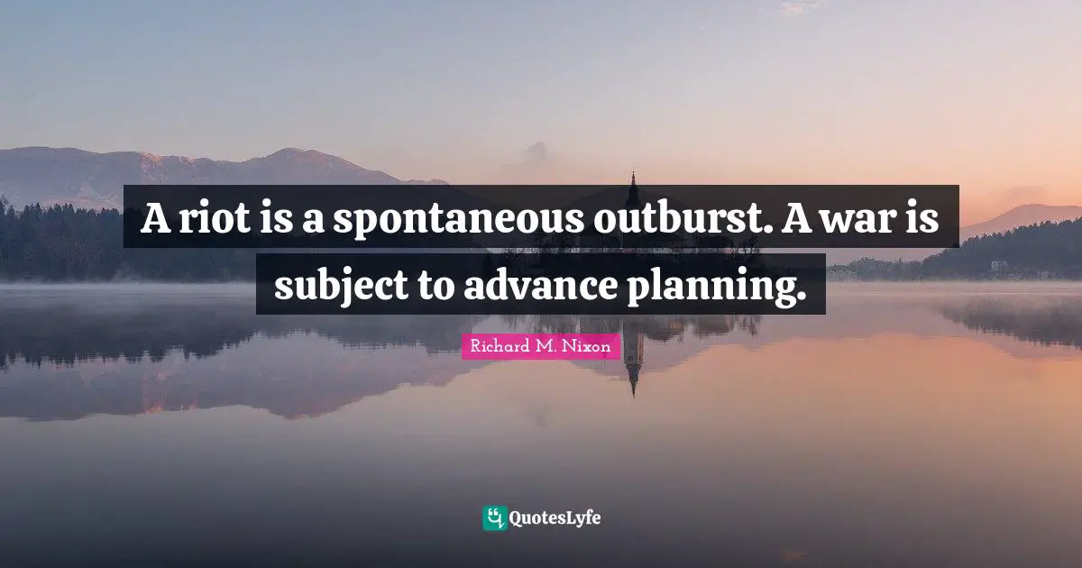 A riot is a spontaneous outburst. A war is subject to advance planning.