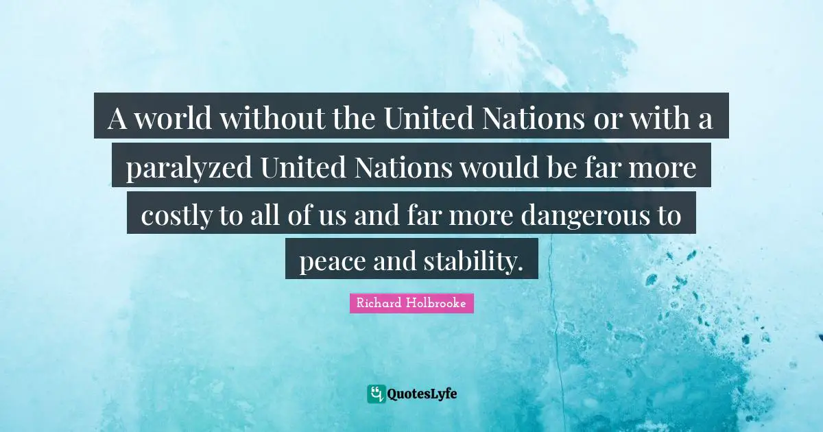 A world without the United Nations or with a paralyzed United Nations would be far more costly to all of us and far more dangerous to peace and stability.