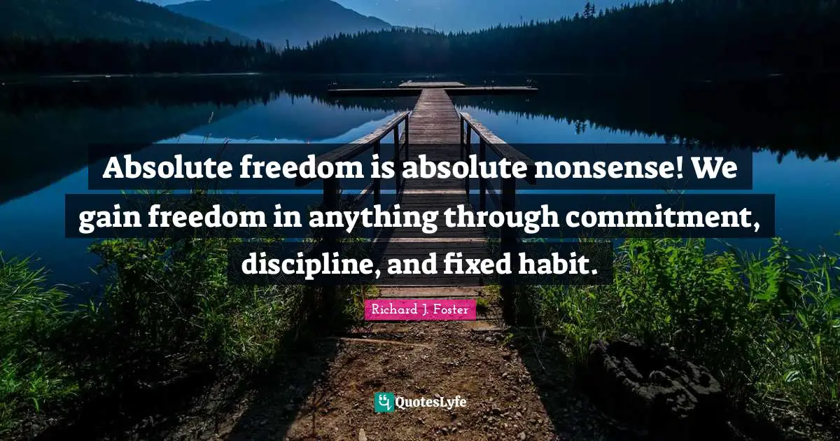 Richard J. Foster Quotes: "Absolute freedom is absolute nonsense! We gain freedom in anything through commitment, discipline, and fixed habit."