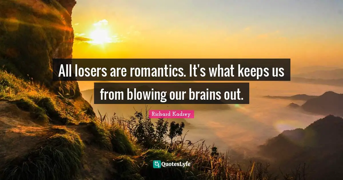 All losers are romantics. It's what keeps us from blowing our brains out.