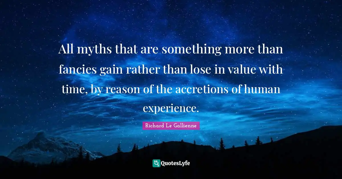 Richard Le Gallienne Quotes: "All myths that are something more than fancies gain rather than lose in value with time, by reason of the accretions of human experience."