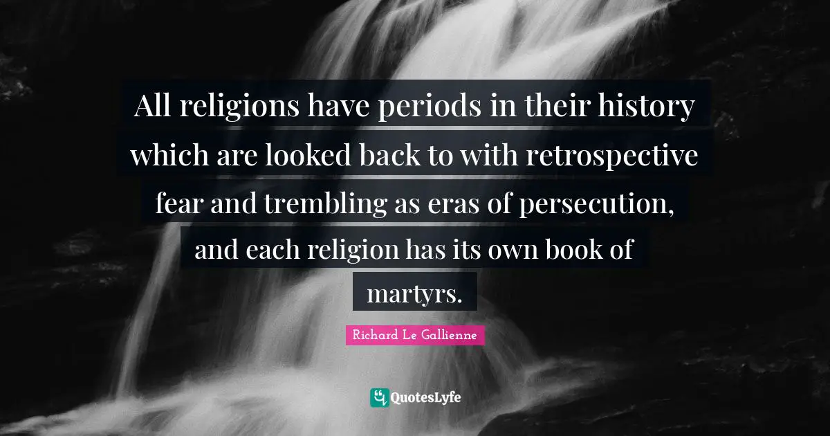 Richard Le Gallienne Quotes: "All religions have periods in their history which are looked back to with retrospective fear and trembling as eras of persecution, and each religion has its own book of martyrs."