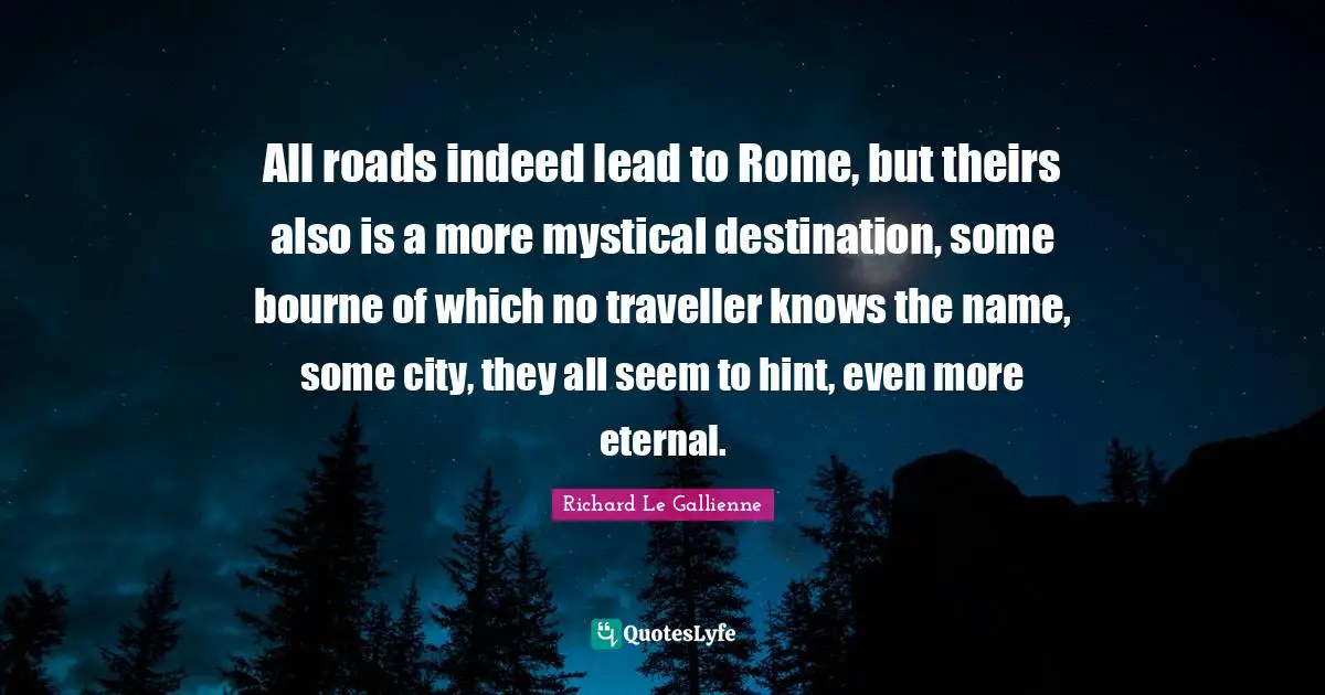 Traveller Quotes: "All roads indeed lead to Rome, but theirs also is a more mystical destination, some bourne of which no traveller knows the name, some city, they all seem to hint, even more eternal."