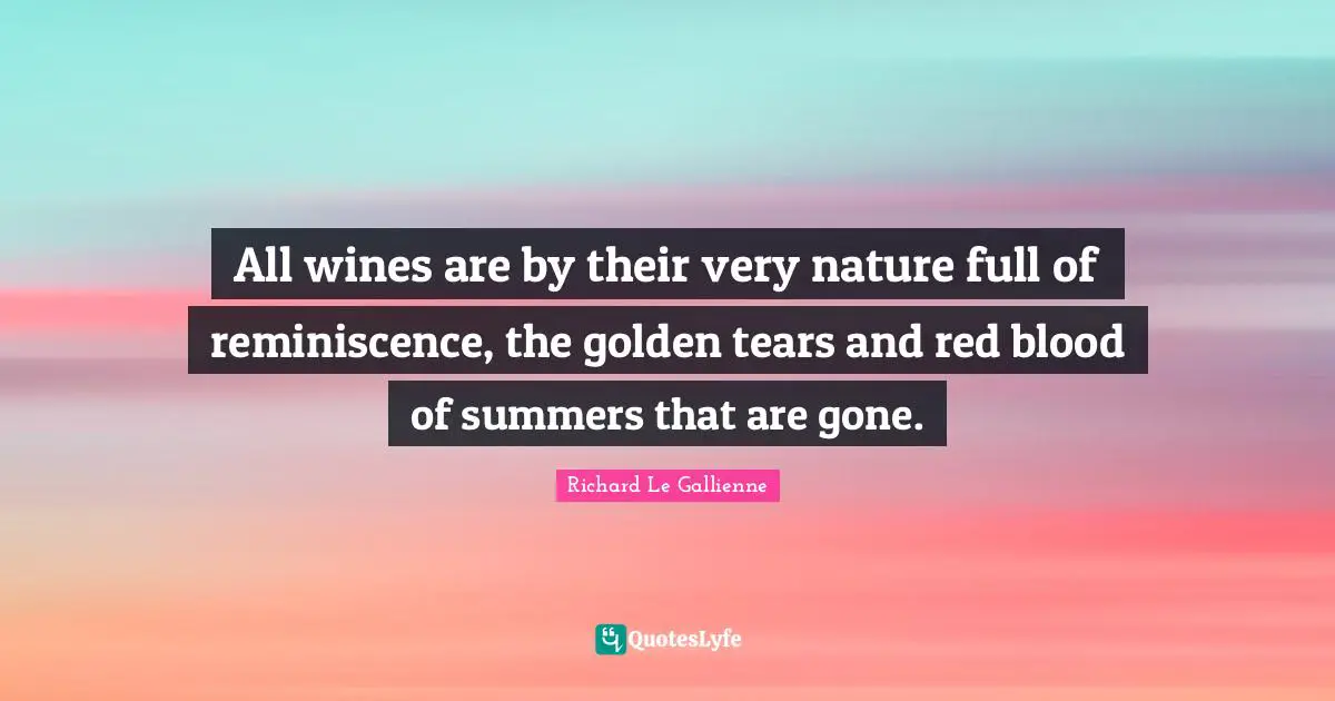 Richard Le Gallienne Quotes: "All wines are by their very nature full of reminiscence, the golden tears and red blood of summers that are gone."
