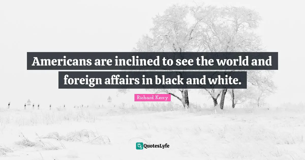 Foreign Affairs Quotes: "Americans are inclined to see the world and foreign affairs in black and white."