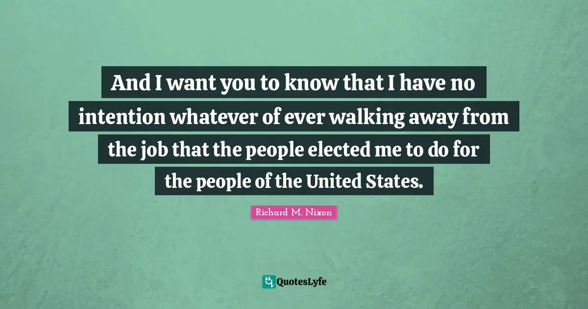 And I want you to know that I have no intention whatever of ever walking away from the job that the people elected me to do for the people of the United States.