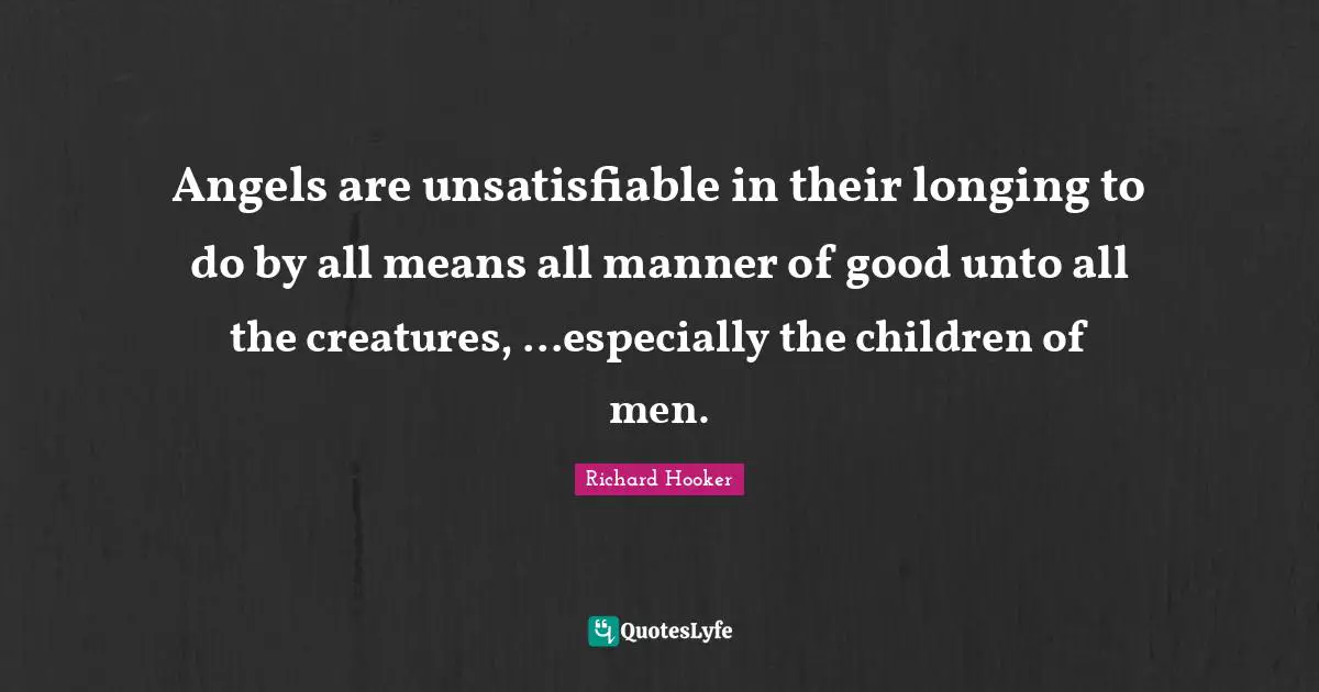Angels are unsatisfiable in their longing to do by all means all manner of good unto all the creatures, ...especially the children of men.