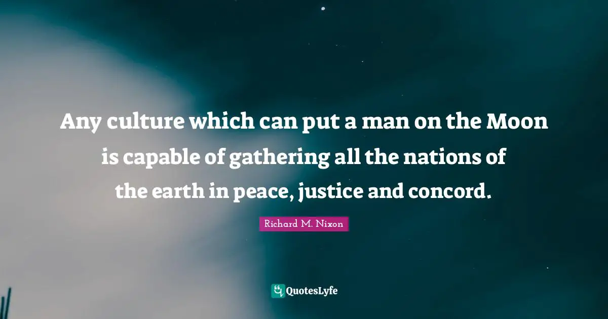 Any culture which can put a man on the Moon is capable of gathering all the nations of the earth in peace, justice and concord.