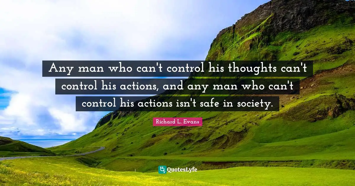 Any man who can't control his thoughts can't control his actions, and any man who can't control his actions isn't safe in society.