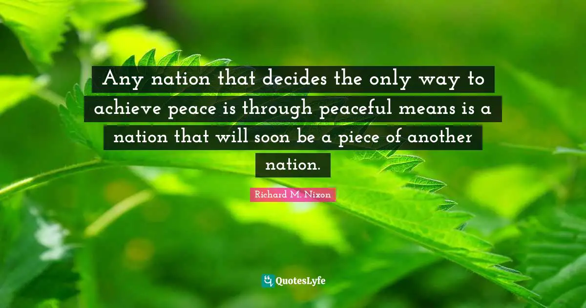 Richard M. Nixon Quotes: "Any nation that decides the only way to achieve peace is through peaceful means is a nation that will soon be a piece of another nation."
