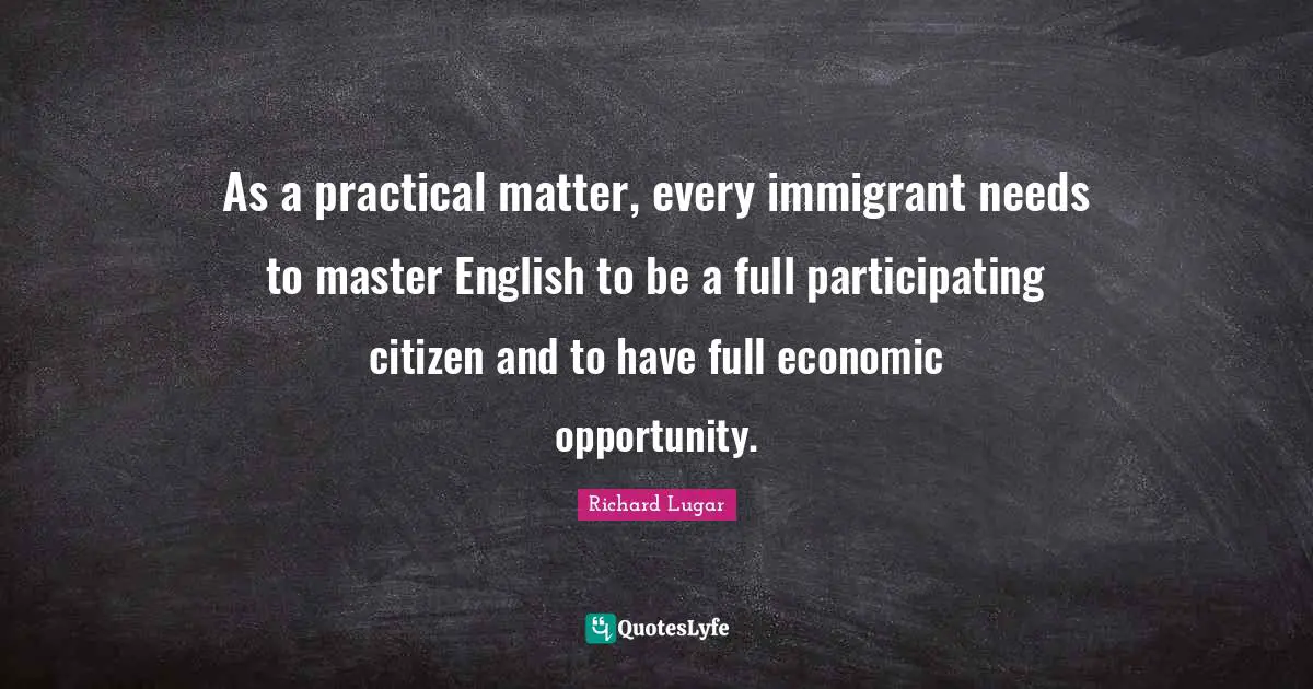 As a practical matter, every immigrant needs to master English to be a full participating citizen and to have full economic opportunity.