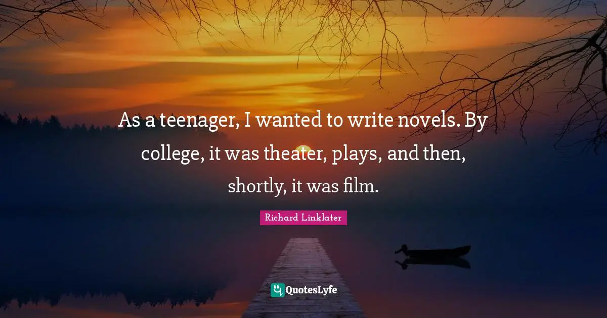 As a teenager, I wanted to write novels. By college, it was theater, plays, and then, shortly, it was film.