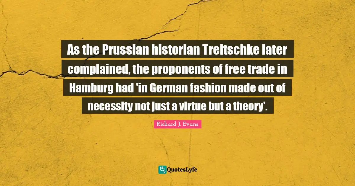 As the Prussian historian Treitschke later complained, the proponents of free trade in Hamburg had 'in German fashion made out of necessity not just a virtue but a theory'.