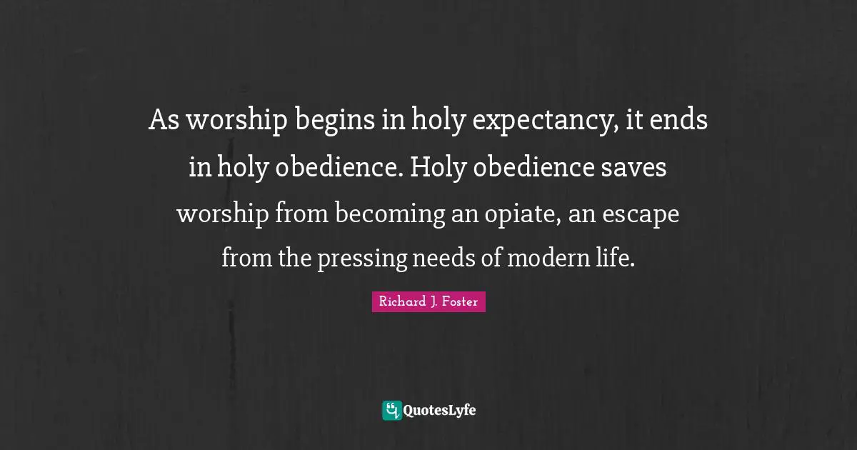 Richard J. Foster Quotes: "As worship begins in holy expectancy, it ends in holy obedience. Holy obedience saves worship from becoming an opiate, an escape from the pressing needs of modern life."