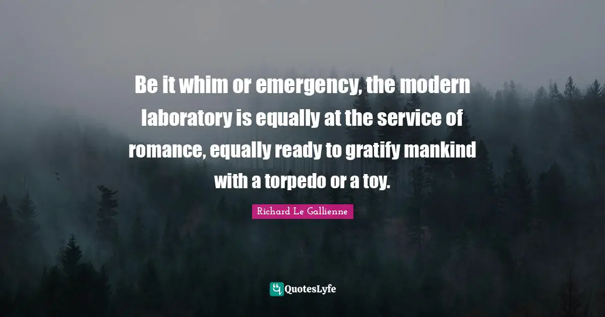Richard Le Gallienne Quotes: "Be it whim or emergency, the modern laboratory is equally at the service of romance, equally ready to gratify mankind with a torpedo or a toy."