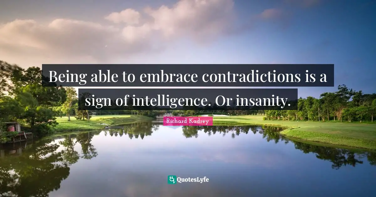 Being able to embrace contradictions is a sign of intelligence. Or insanity.