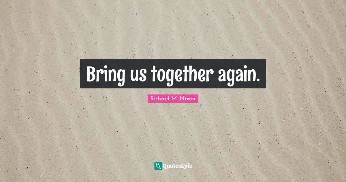 Bring us together again.