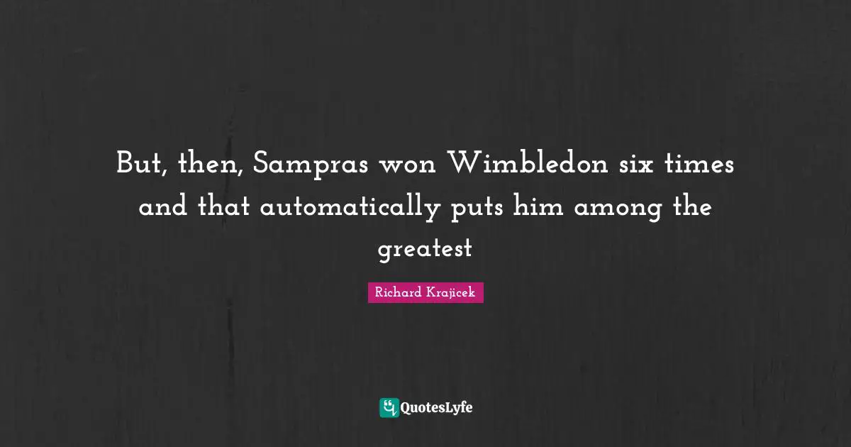 But, then, Sampras won Wimbledon six times and that automatically puts him among the greatest