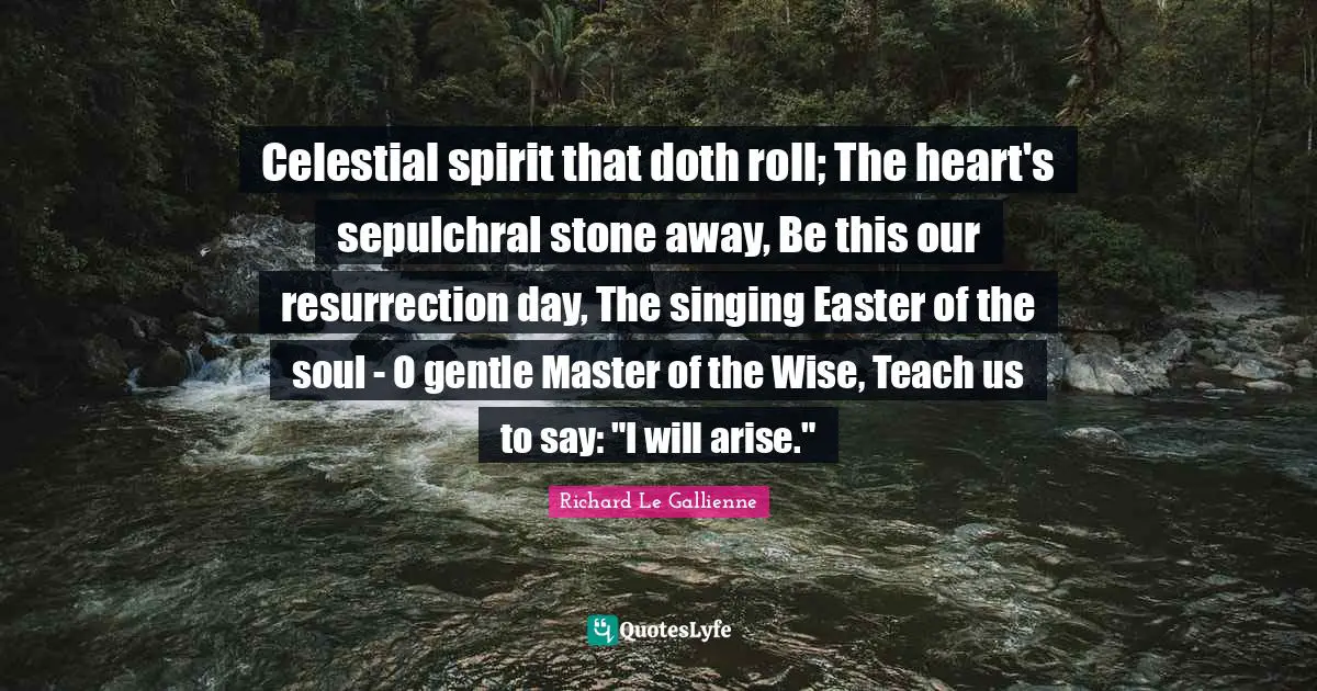 Richard Le Gallienne Quotes: "Celestial spirit that doth roll; The heart's sepulchral stone away, Be this our resurrection day, The singing Easter of the soul - O gentle Master of the Wise, Teach us to say: "I will arise.""