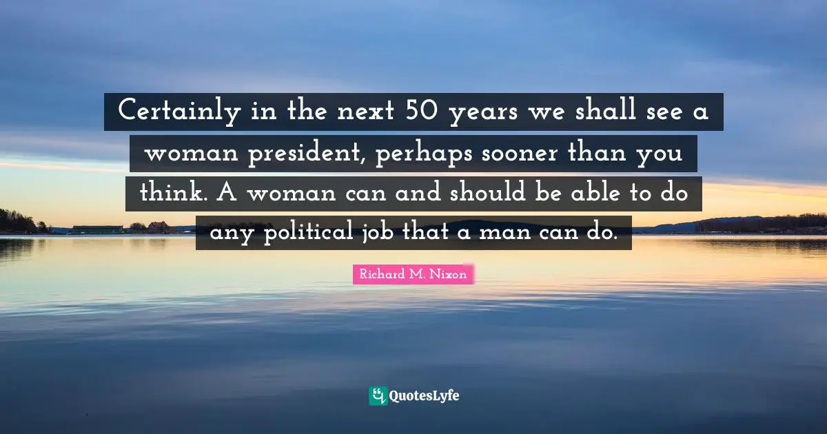 Certainly in the next 50 years we shall see a woman president, perhaps sooner than you think. A woman can and should be able to do any political job that a man can do.