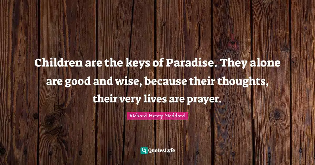 Children are the keys of Paradise. They alone are good and wise, because their thoughts, their very lives are prayer.