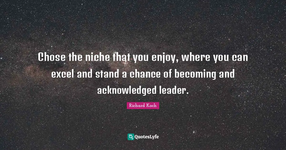 Chose the niche that you enjoy, where you can excel and stand a chance of becoming and acknowledged leader.