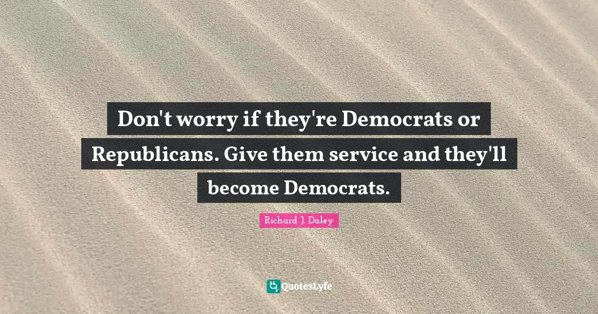 Don't worry if they're Democrats or Republicans. Give them service and they'll become Democrats.