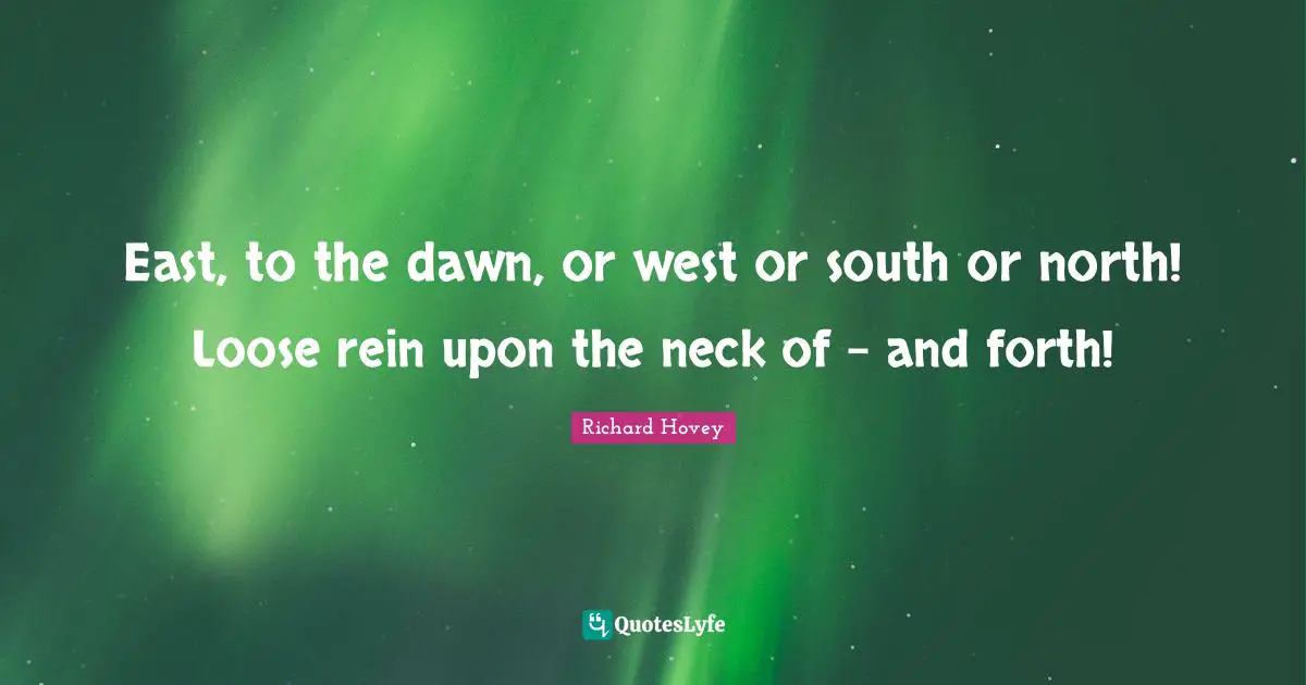 East, to the dawn, or west or south or north! Loose rein upon the neck of - and forth!